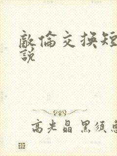 敌伦交换短篇小说