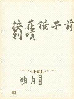 按在镜子前窗c到喷