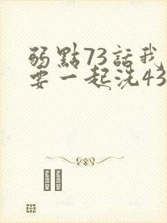 弱点73话我也要一起洗43321