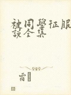 被同学征服的小说全集