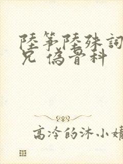 陆筝陆殊词 养兄 伪骨科