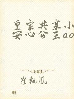 皇家共享小公主安心公主aor免费阅读