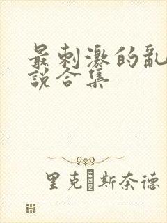 最刺激的乱惀小说合集