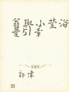 翁与小莹浴室欢爱51章