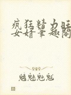 疯狂精力旺盛的女婿笔趣阁小说