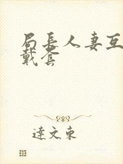 局长人妻互换不戴套