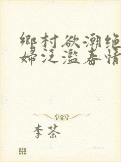 乡村欲潮绝色村妇泛滥春情下载