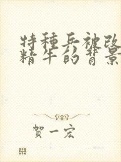 特种兵被改造成精牛的背景故事