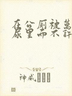 在公厕被万人C尿里面不许漏出来