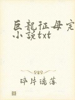 巨龙征母完结版小说txt