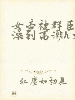 女帝被群臣伦流澡到高潮h文