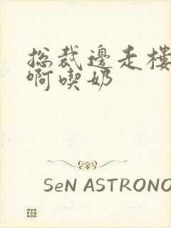 总裁边走楼梯嗯啊吃奶