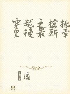 穿越之枪挑长孙皇后最新章节