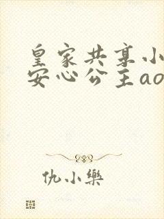 皇家共享小公主安心公主aor免费阅读