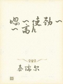 嗯～使劲～别停～高h