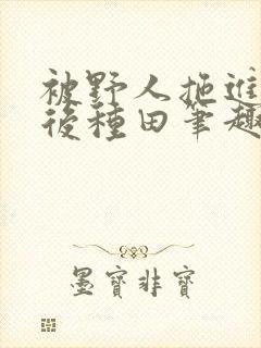 被野人拖进山洞后种田笔趣阁