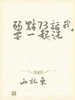 弱点73话我也要一起洗