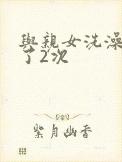 与亲女洗澡时伦了2次