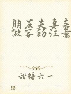 朋友夫妻来我家做客的注意事项