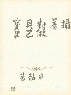 宝贝对着摄像头自己做