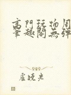 高门玩物周漫漫笔趣阁无弹窗