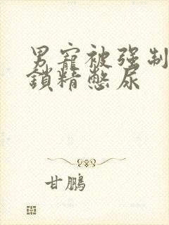 男宠被强制灌水锁精憋尿