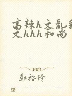 高辣h文乱乳h文hhh和尚