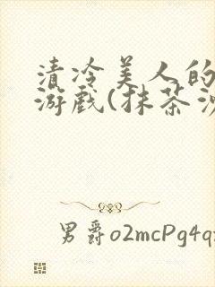 清冷美人的神奇游戏(抹茶沙冰)