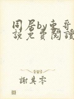 同居by东哥小说免费阅读全文无弹窗