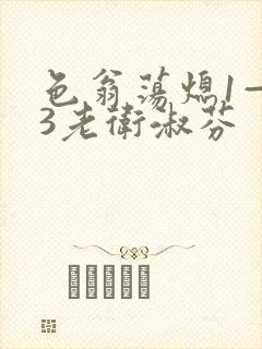 色翁荡熄1—13老卫淑芬