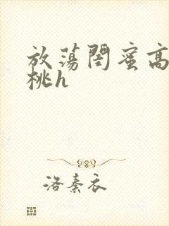 放荡闺蜜高h苏桃h