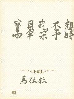 宝贝我不想带小雨伞宋予时