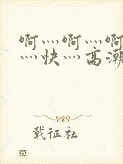 啊灬啊灬啊灬啊灬快灬高潮了