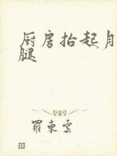 厨房抬起月月的腿