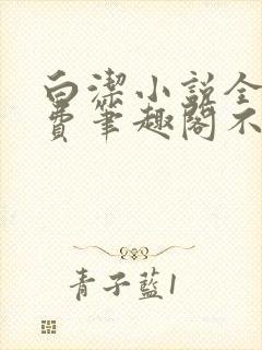 白洁小说全文免费笔趣阁不知所措