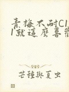 青梅不耐C1V1就这么喜欢学长