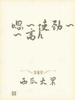 嗯～使劲～别停～高h