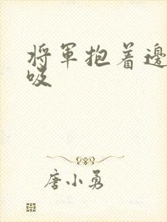 将军抱着边走边吸