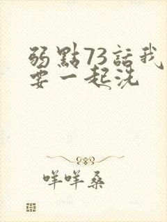 弱点73话我也要一起洗