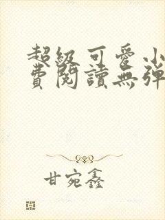 超级可爱小说免费阅读无弹窗笔趣