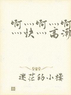 啊灬啊灬啊灬啊灬快灬高潮了