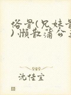 俗骨(兄妹骨科) 懒散蒲公英结局