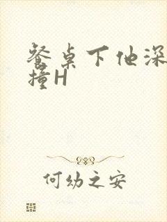 餐桌下他深深顶撞H