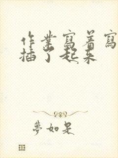 作业写着写着就插了起来