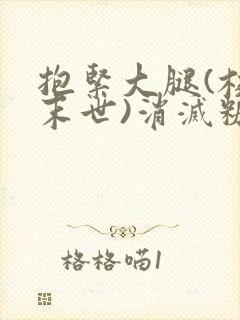 抱紧大腿(校园末世)消灭糖果小说