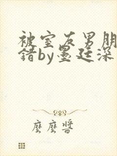 被室友男朋友认错by墨廷深 小说