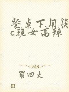 餐桌下用筷子狂c亲女高辣