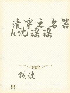 清穿之名器尤物h沈瑶瑶