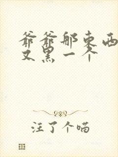 爷爷那东西又大又黑一个