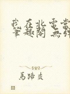 我在北电当教兽笔趣阁 无弹窗